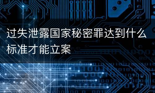 过失泄露国家秘密罪达到什么标准才能立案
