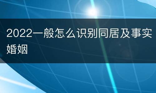 2022一般怎么识别同居及事实婚姻
