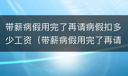 带薪病假用完了再请病假扣多少工资（带薪病假用完了再请病假扣多少工资啊）