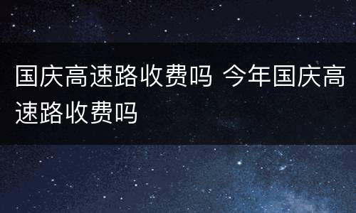 国庆高速路收费吗 今年国庆高速路收费吗