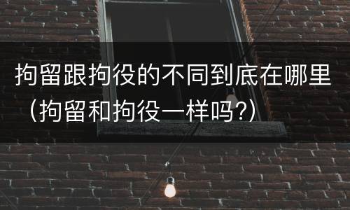 拘留跟拘役的不同到底在哪里（拘留和拘役一样吗?）