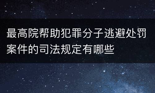 最高院帮助犯罪分子逃避处罚案件的司法规定有哪些