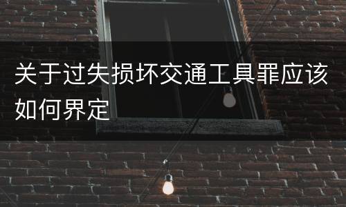 关于过失损坏交通工具罪应该如何界定