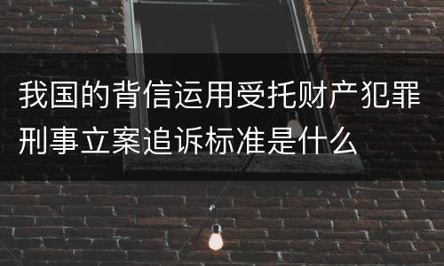我国的背信运用受托财产犯罪刑事立案追诉标准是什么