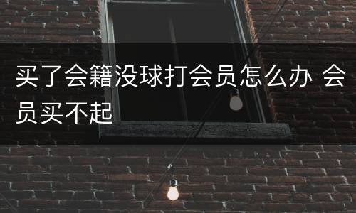 买了会籍没球打会员怎么办 会员买不起
