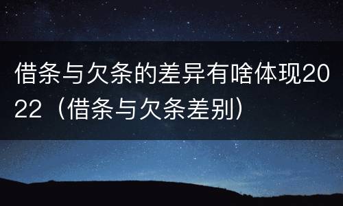 借条与欠条的差异有啥体现2022（借条与欠条差别）