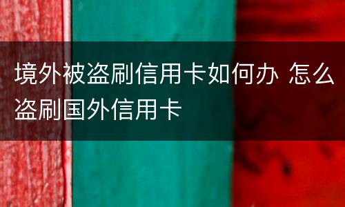 境外被盗刷信用卡如何办 怎么盗刷国外信用卡