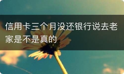 信用卡三个月没还银行说去老家是不是真的