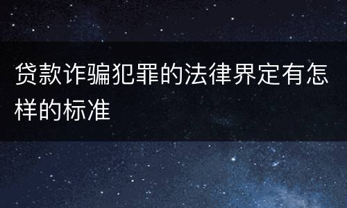 贷款诈骗犯罪的法律界定有怎样的标准