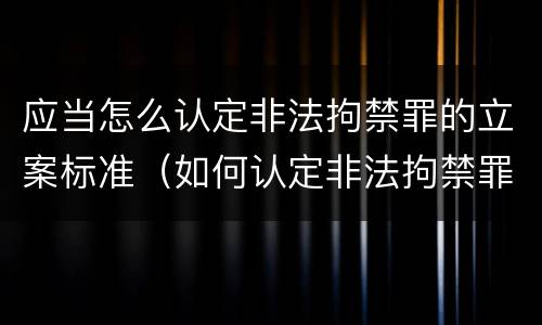 应当怎么认定非法拘禁罪的立案标准（如何认定非法拘禁罪）