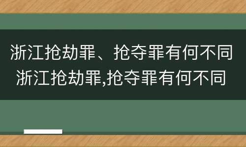 浙江抢劫罪、抢夺罪有何不同 浙江抢劫罪,抢夺罪有何不同之处