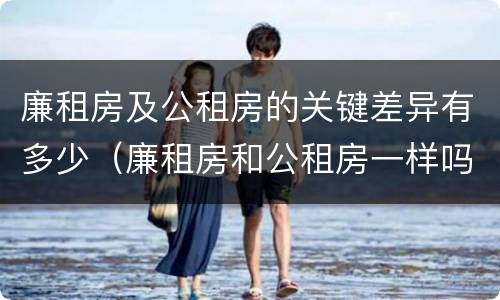 廉租房及公租房的关键差异有多少（廉租房和公租房一样吗?）