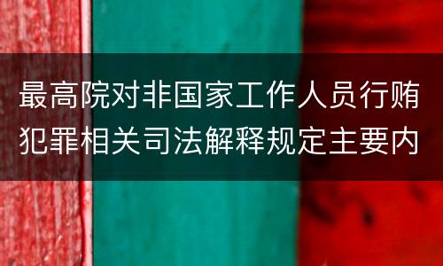 最高院对非国家工作人员行贿犯罪相关司法解释规定主要内容有哪些
