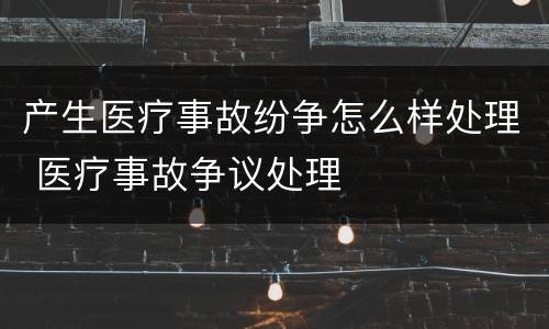 产生医疗事故纷争怎么样处理 医疗事故争议处理