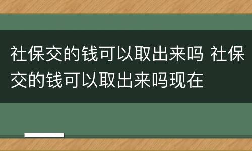社保交的钱可以取出来吗 社保交的钱可以取出来吗现在