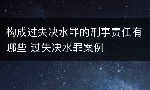 构成过失决水罪的刑事责任有哪些 过失决水罪案例