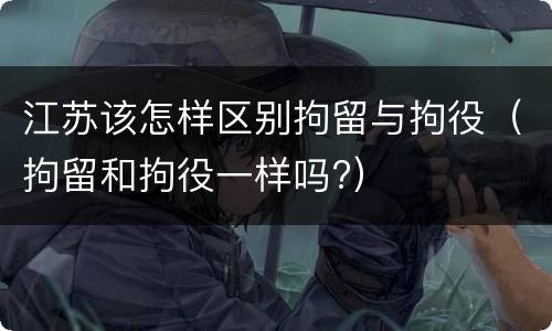 江苏该怎样区别拘留与拘役（拘留和拘役一样吗?）