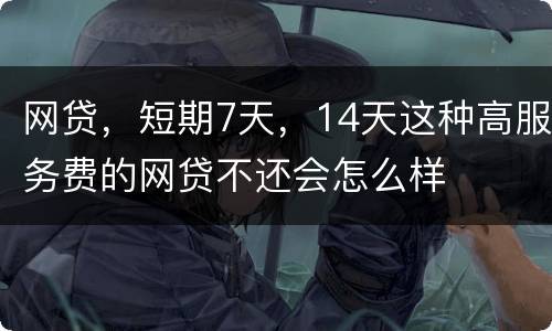 网贷，短期7天，14天这种高服务费的网贷不还会怎么样