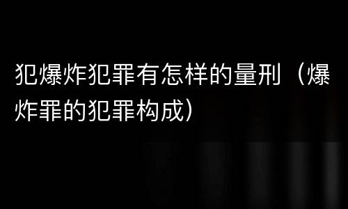 犯爆炸犯罪有怎样的量刑（爆炸罪的犯罪构成）