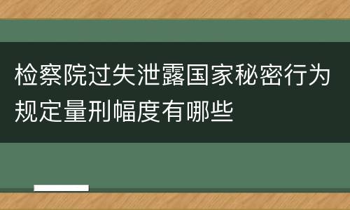 检察院过失泄露国家秘密行为规定量刑幅度有哪些