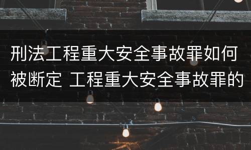 刑法工程重大安全事故罪如何被断定 工程重大安全事故罪的客体是什么
