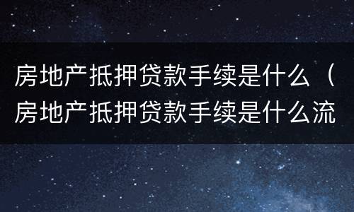 房地产抵押贷款手续是什么（房地产抵押贷款手续是什么流程）