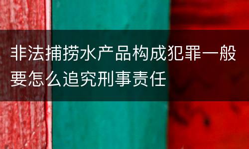 非法捕捞水产品构成犯罪一般要怎么追究刑事责任