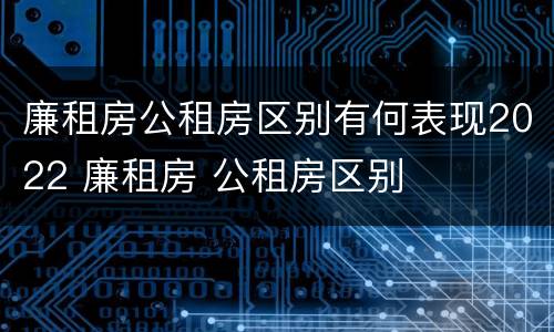 廉租房公租房区别有何表现2022 廉租房 公租房区别