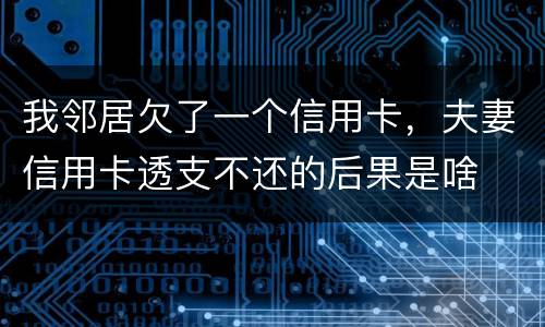 我邻居欠了一个信用卡，夫妻信用卡透支不还的后果是啥