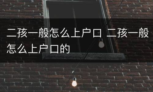 二孩一般怎么上户口 二孩一般怎么上户口的