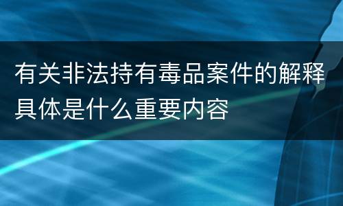 有关非法持有毒品案件的解释具体是什么重要内容