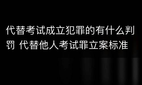 代替考试成立犯罪的有什么判罚 代替他人考试罪立案标准