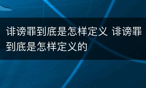 诽谤罪到底是怎样定义 诽谤罪到底是怎样定义的