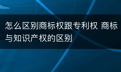 怎么区别商标权跟专利权 商标与知识产权的区别