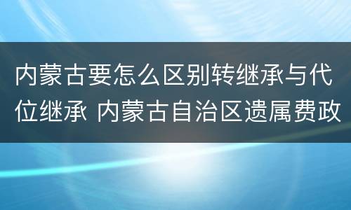 内蒙古要怎么区别转继承与代位继承 内蒙古自治区遗属费政策