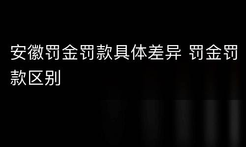 安徽罚金罚款具体差异 罚金罚款区别