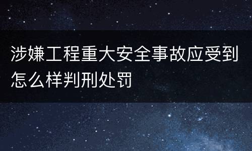 涉嫌工程重大安全事故应受到怎么样判刑处罚