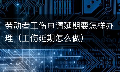 劳动者工伤申请延期要怎样办理（工伤延期怎么做）