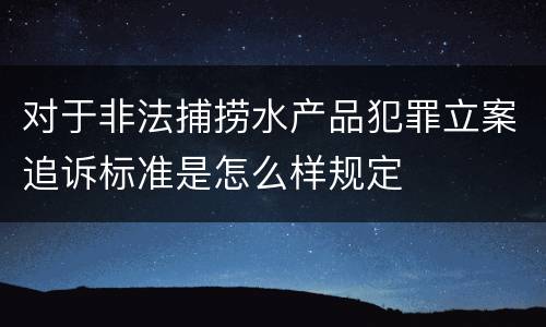 对于非法捕捞水产品犯罪立案追诉标准是怎么样规定