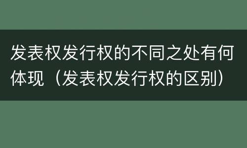 发表权发行权的不同之处有何体现（发表权发行权的区别）