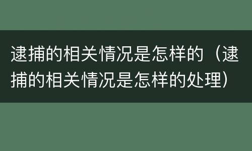 逮捕的相关情况是怎样的（逮捕的相关情况是怎样的处理）