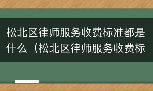 松北区律师服务收费标准都是什么（松北区律师服务收费标准都是什么时候发的）