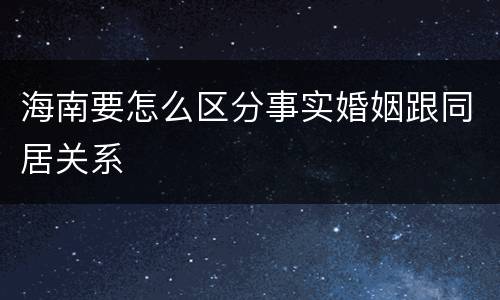 海南要怎么区分事实婚姻跟同居关系