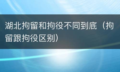 湖北拘留和拘役不同到底（拘留跟拘役区别）