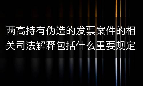 两高持有伪造的发票案件的相关司法解释包括什么重要规定