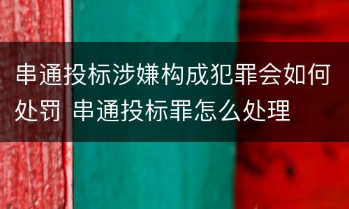 串通投标涉嫌构成犯罪会如何处罚 串通投标罪怎么处理