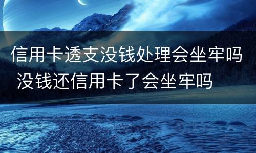 信用卡透支没钱处理会坐牢吗 没钱还信用卡了会坐牢吗