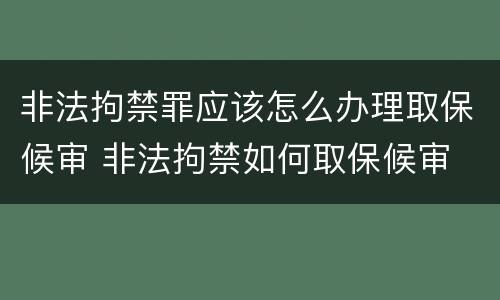 非法拘禁罪应该怎么办理取保候审 非法拘禁如何取保候审