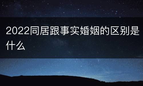 2022同居跟事实婚姻的区别是什么