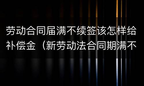 劳动合同届满不续签该怎样给补偿金（新劳动法合同期满不续签补偿金）